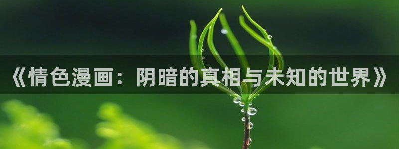 妖精漫画官方正版官网入口免费下载：《情色漫画：阴暗的真相与未知的世界》